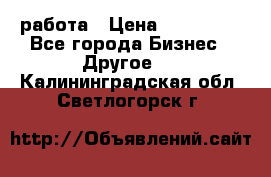 работа › Цена ­ 100 000 - Все города Бизнес » Другое   . Калининградская обл.,Светлогорск г.